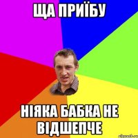 ща приїбу ніяка бабка не відшепче