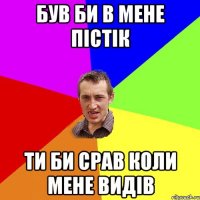 Був би в мене пістік Ти би срав коли мене видів