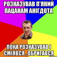 Розказував п'яний пацанам анігдота Пока розказував і сміявся , обригався