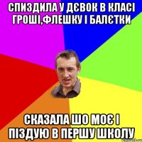 Спиздила у дєвок в класі гроші,флешку і балєтки сказала шо моє і піздую в першу школу