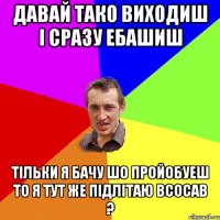 Давай тако виходиш і сразу ебашиш тільки я бачу шо пройобуеш то я тут же підлітаю всосав ?