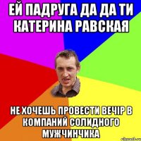 ЕЙ ПАДРУГА ДА ДА ТИ КАТЕРИНА РАВСКАЯ НЕ ХОЧЕШЬ ПРОВЕСТИ ВЕЧIP В КОМПАНИЙ СОЛИДНОГО МУЖЧИНЧИКА