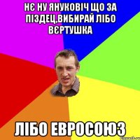 Нє ну Януковіч що за піздец,вибирай лібо вєртушка лібо Евросоюз