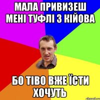 Мала привизеш мені туфлі з кійова Бо тіво вже їсти хочуть