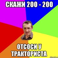 Скажи 200 - 200 отсоси у тракториста