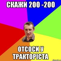 Скажи 200 -200 отсоси у тракторіста