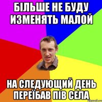 більше не буду изменять малой на следующий день переїбав пів села