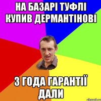 на базарі туфлі купив дермантінові 3 года гарантії дали