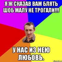 я ж сказав вам блять шоб малу не трогали!!! у нас из нею любовь.