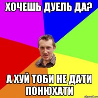 Хочешь дуель да? А хуй тоби не дати понюхати