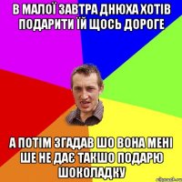 В малої завтра днюха хотів подарити їй щось дороге а потім згадав шо вона мені ше не дає такшо подарю шоколадку