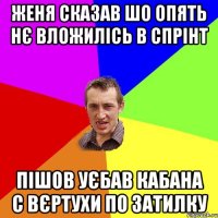 женя сказав шо опять нє вложилісь в спрінт пішов уєбав кабана с вєртухи по затилку