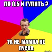 по 0.5 и гулять ? та не, мамка не пуска