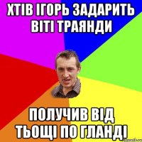 хтів ігорь задарить віті траянди получив від тьощі по гланді