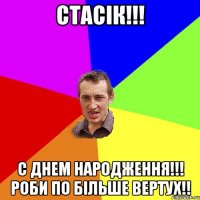 Стасік!!! С Днем Народження!!! Роби по більше вертух!!