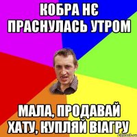 Кобра нє праснулась утром Мала, продавай хату, купляй віагру