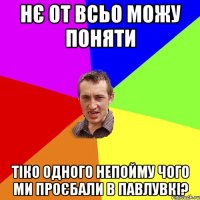 Нє от всьо можу поняти Тіко одного непойму чого ми проєбали в павлувкі?