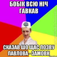 Бобік всю ніч гавкав Сказав шо щас позву павлова - замовк