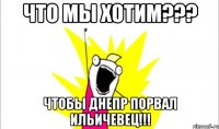 Что мы хотим??? Чтобы Днепр порвал Ильичевец!!!