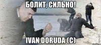 болит, сильно! ivan doruda (с)