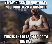 Yo, my nigga friend!Today you turned 20 years old! This is the reason to go to the bar!