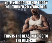 Yo, my nigga friend! Today you turned 20 years old! This is the reason to go to the KillFish!