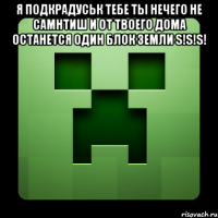 я подкрадуськ тебе ты нечего не самнтиш и от твоего дома останется один блок земли s!s!s! 