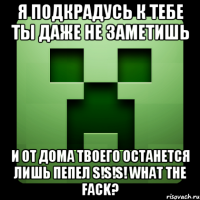 я подкрадусь к тебе ты даже не заметишь и от дома твоего останется лишь пепел s!s!s! what the fack?