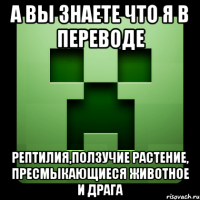 а вы знаете что я в переводе рептилия,ползучие растение, пресмыкающиеся животное и драга