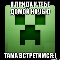 я приду к тебе домой ночью тама встретимся:)