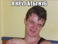 я крут аты нуб 