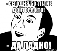 - Сегодня 50-летие Доктора Кто! - Да ладно!