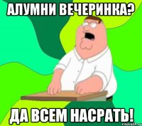 алумни вечеринка? да всем насрать!