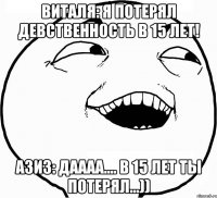 виталя: я потерял девственность в 15 лет! азиз: даааа.... в 15 лет ты потерял...))