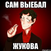 Сам выебал Жукова