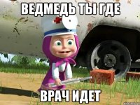 ведмедь ты где врач идет