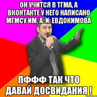 он учится в тгма, а вконтакте у него написано мгмсу им. а. и. евдокимова пффф так что давай досвидания !