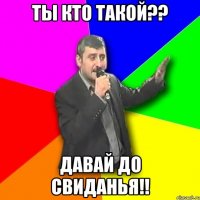 ты кто такой?? давай до свиданья!!