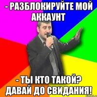 - разблокируйте мой аккаунт - ты кто такой? давай до свидания!