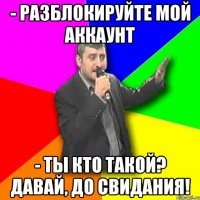 - разблокируйте мой аккаунт - ты кто такой? давай, до свидания!