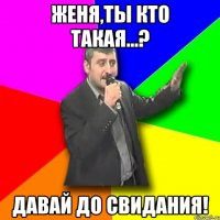 Женя,ты кто такая...? давай до свидания!