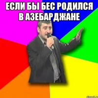 если бы бес родился в Азебарджане 