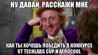 ну давай, расскажи мне как ты хочешь победить в конкурсе от techlabs cup и aerocool