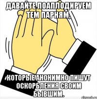 Давайте поаплодируем тем парням, которые анонимно пишут оскорбления своим бывшим.