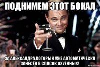 поднимем этот бокал за александра,который уже автоматически занесён в список охуенных!