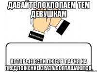 давайте похлопаем тем девушкам которые если любят парня на предложение сразу соглашаются.