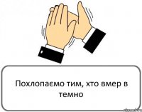 Похлопаємо тим, хто вмер в темно