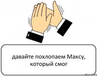 давайте похлопаем Максу, который смог