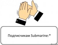 Подписчикам Submarine:*