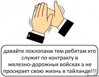 давайте похлопакм тем ребятам кто служит по контракту в железно-дорожных войсках а не просирает свою жизнь в тайланде!!!